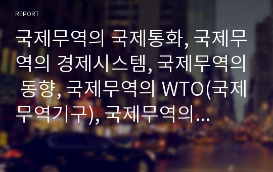 국제무역의 국제통화, 국제무역의 경제시스템, 국제무역의 동향, 국제무역의 WTO(국제무역기구), 국제무역의 한일FTA(한일자유무역협정), 국제무역의 분쟁 사례, 내실화 방안 분석