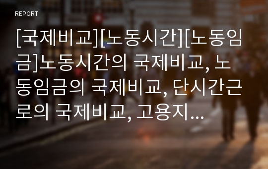 [국제비교][노동시간][노동임금]노동시간의 국제비교, 노동임금의 국제비교, 단시간근로의 국제비교, 고용지속성의 국제비교, 소매업의 국제비교, 자동차산업노사관계의 국제비교 분석