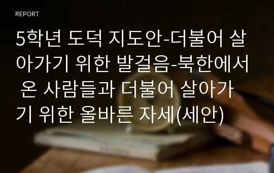 5학년 도덕 지도안-더불어 살아가기 위한 발걸음-북한에서 온 사람들과 더불어 살아가기 위한 올바른 자세(세안)