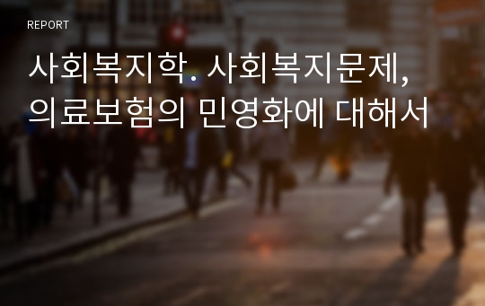 사회복지학. 사회복지문제, 의료보험의 민영화에 대해서