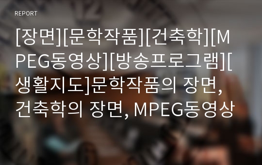 [장면][문학작품][건축학][MPEG동영상][방송프로그램][생활지도]문학작품의 장면, 건축학의 장면, MPEG동영상의 장면, 방송프로그램의 장면, 생활지도(학습지도)의 장면 분석