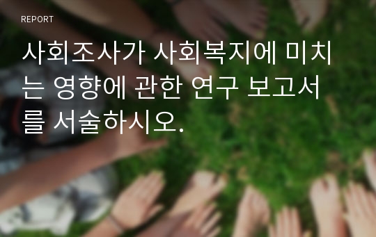 사회조사가 사회복지에 미치는 영향에 관한 연구 보고서를 서술하시오.