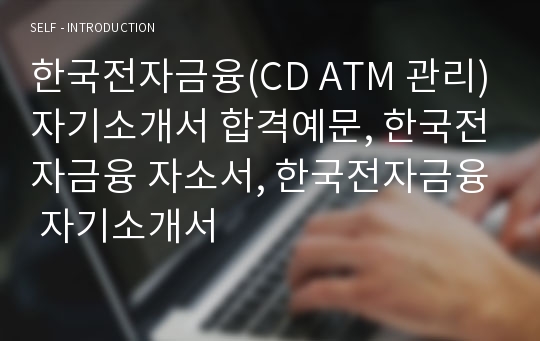 한국전자금융(CD ATM 관리)자기소개서 합격예문, 한국전자금융 자소서, 한국전자금융 자기소개서