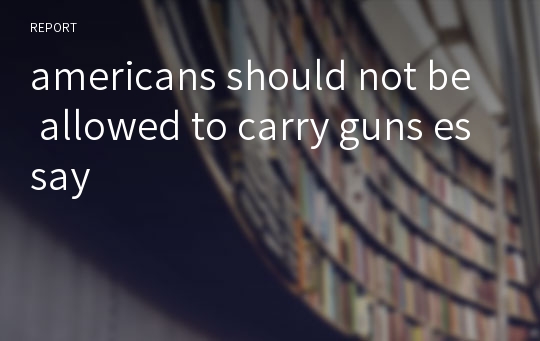 americans should not be allowed to carry guns essay