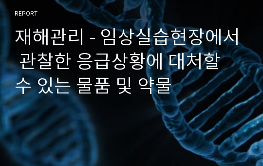 재해관리 - 임상실습현장에서 관찰한 응급상황에 대처할 수 있는 물품 및 약물