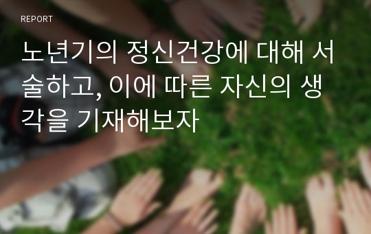 노년기의 정신건강에 대해 서술하고, 이에 따른 자신의 생각을 기재해보자