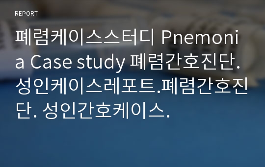 폐렴케이스스터디 Pnemonia Case study 폐렴간호진단.성인케이스레포트.폐렴간호진단. 성인간호케이스.