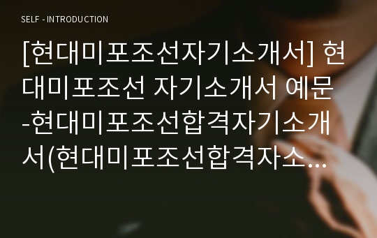 [현대미포조선자기소개서] 현대미포조선 자기소개서 예문 -현대미포조선합격자기소개서(현대미포조선합격자소서) -현대중공업그룹 신입 자기소개서(현대그룹 현대미포조선 입사지원서)