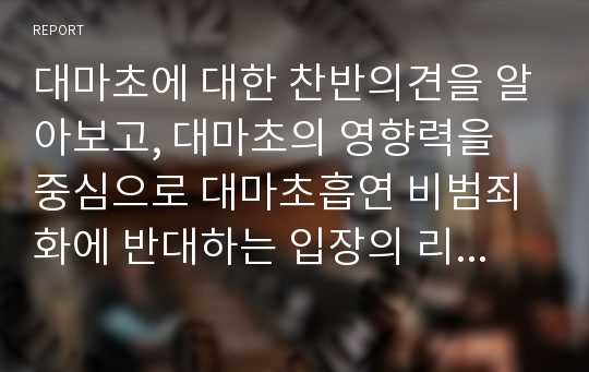 대마초에 대한 찬반의견을 알아보고, 대마초의 영향력을 중심으로 대마초흡연 비범죄화에 반대하는 입장의 리포트