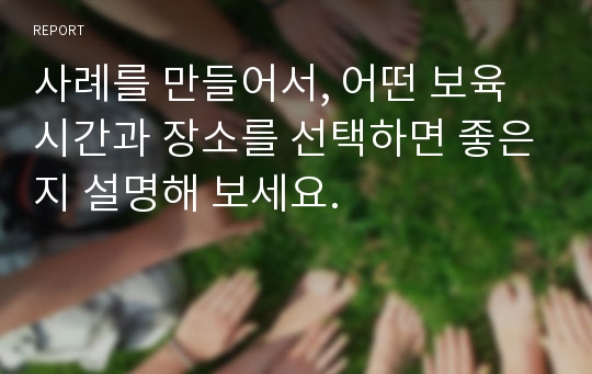 사례를 만들어서, 어떤 보육시간과 장소를 선택하면 좋은지 설명해 보세요.