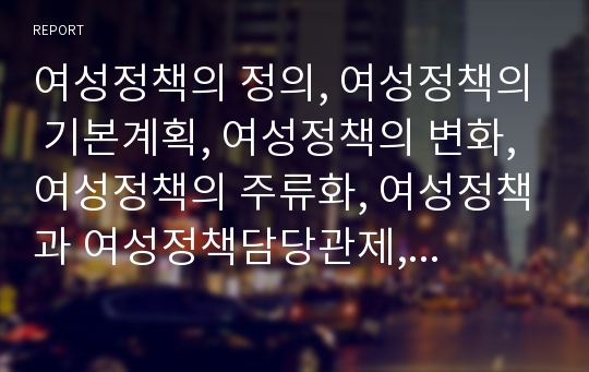 여성정책의 정의, 여성정책의 기본계획, 여성정책의 변화, 여성정책의 주류화, 여성정책과 여성정책담당관제, 여성정책과 여성고용정책, 여성정책과 육아지원정책, 여성정책 관련 시사점