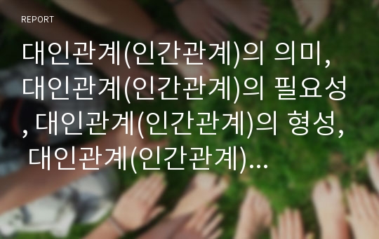 대인관계(인간관계)의 의미, 대인관계(인간관계)의 필요성, 대인관계(인간관계)의 형성, 대인관계(인간관계)의 다양성,수직성, 대인관계(인간관계)의 단절, 대인관계의 제고 방향