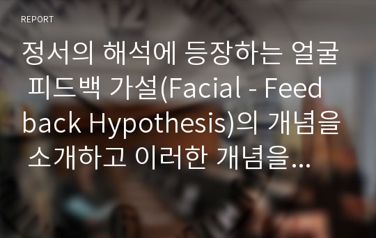 정서의 해석에 등장하는 얼굴 피드백 가설(Facial - Feedback Hypothesis)의 개념을 소개하고 이러한 개념을 이용하여 우울하거나 공포증이 있는 사람들에게 어떻게 대입할 것인지 제시하시오.