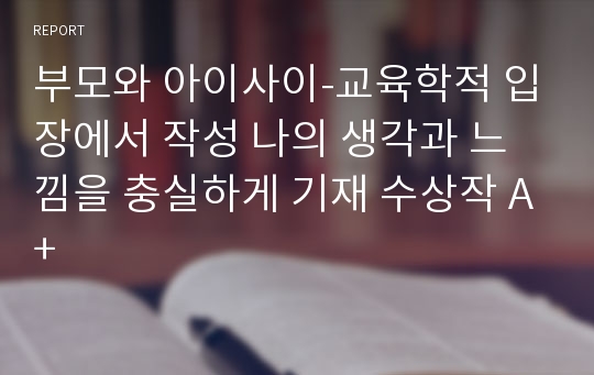 부모와 아이사이-교육학적 입장에서 작성 나의 생각과 느낌을 충실하게 기재 수상작 A+