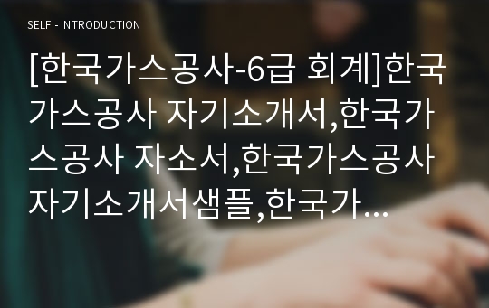 [한국가스공사-6급 회계]한국가스공사 자기소개서,한국가스공사 자소서,한국가스공사 자기소개서샘플,한국가스공사 자소서 채용정보