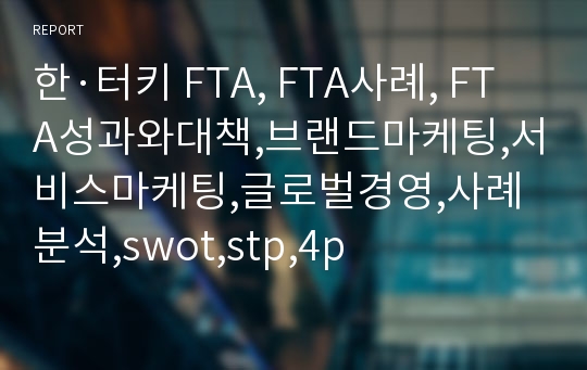 한·터키 FTA, FTA사례, FTA성과와대책,브랜드마케팅,서비스마케팅,글로벌경영,사례분석,swot,stp,4p