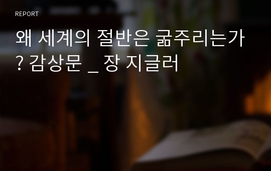 왜 세계의 절반은 굶주리는가? 감상문 _ 장 지글러