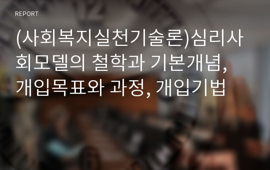 (사회복지실천기술론)심리사회모델의 철학과 기본개념, 개입목표와 과정, 개입기법