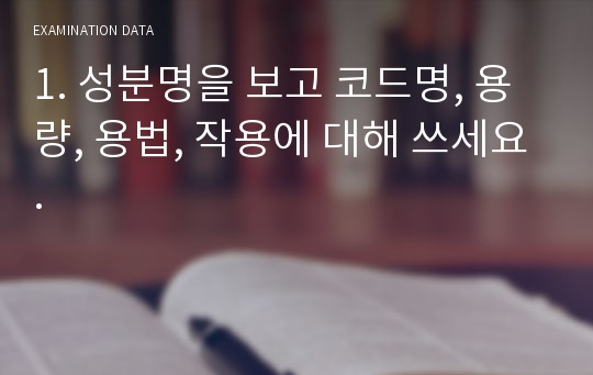 1. 성분명을 보고 코드명, 용량, 용법, 작용에 대해 쓰세요.