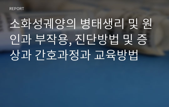 소화성궤양의 병태생리 및 원인과 부작용, 진단방법 및 증상과 간호과정과 교육방법