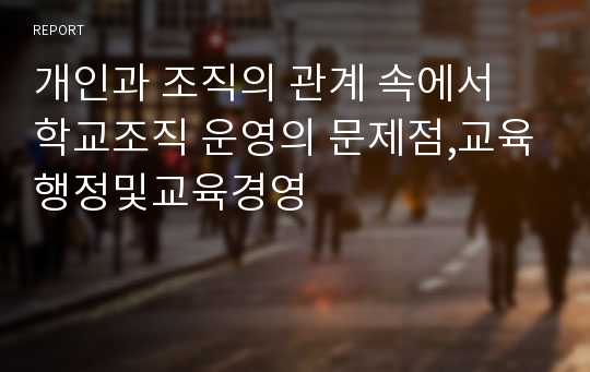 개인과 조직의 관계 속에서 학교조직 운영의 문제점,교육행정및교육경영