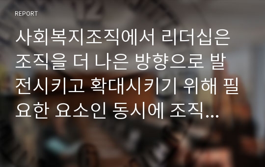 사회복지조직에서 리더십은 조직을 더 나은 방향으로 발전시키고 확대시키기 위해 필요한 요소인 동시에 조직의 융화와 조직 성원의 인력 개발을 위해서도 중요한 요소이다