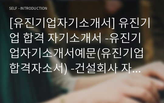 [유진기업자기소개서] 유진기업 합격 자기소개서 -유진기업자기소개서예문(유진기업합격자소서) -건설회사 자기소개서(유진기업 신입 입사지원서)