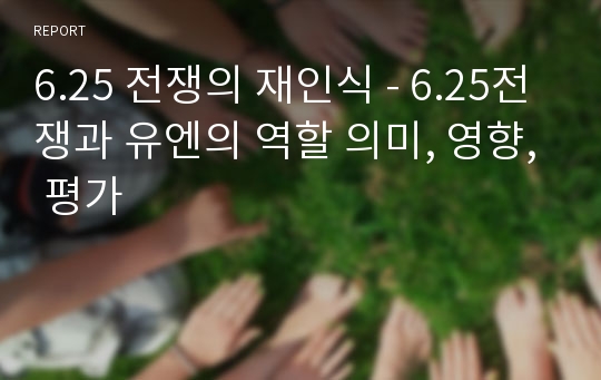 6.25 전쟁의 재인식 - 6.25전쟁과 유엔의 역할 의미, 영향, 평가