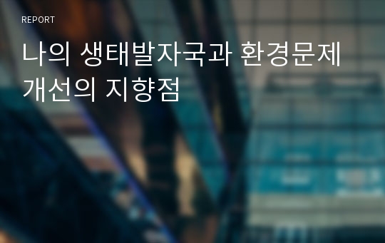 나의 생태발자국과 환경문제 개선의 지향점