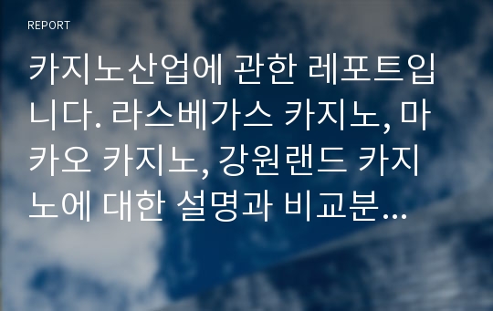 카지노산업에 관한 레포트입니다. 라스베가스 카지노, 마카오 카지노, 강원랜드 카지노에 대한 설명과 비교분석 자료 입니다.