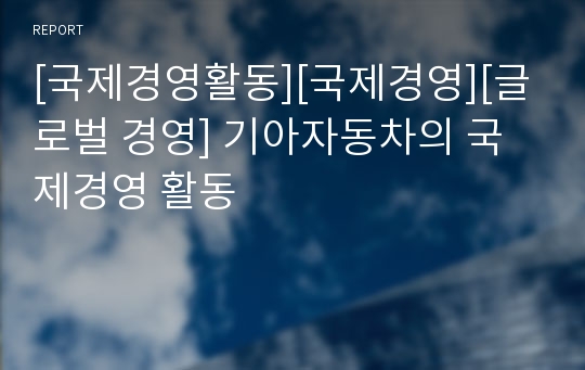 [국제경영활동][국제경영][글로벌 경영] 기아자동차의 국제경영 활동