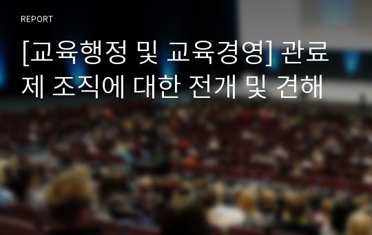 [교육행정 및 교육경영] 관료제 조직에 대한 전개 및 견해