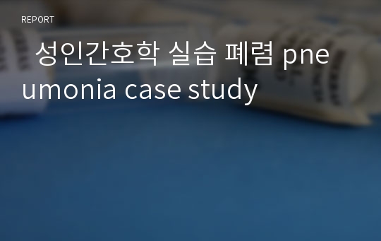   성인간호학 실습 폐렴 pneumonia case study