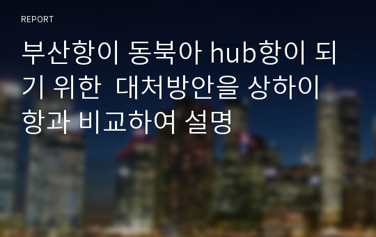 부산항이 동북아 hub항이 되기 위한  대처방안을 상하이항과 비교하여 설명