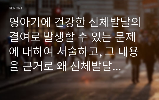 영아기에 건강한 신체발달의 결여로 발생할 수 있는 문제에 대하여 서술하고, 그 내용을 근거로 왜 신체발달이 중요한지에 대하여 기술해보자