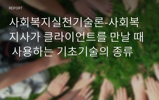 사회복지실천기술론-사회복지사가 클라이언트를 만날 때 사용하는 기초기술의 종류