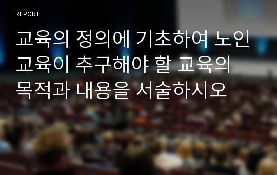 교육의 정의에 기초하여 노인교육이 추구해야 할 교육의 목적과 내용을 서술하시오