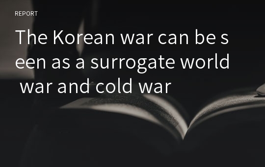 The Korean war can be seen as a surrogate world war and cold war