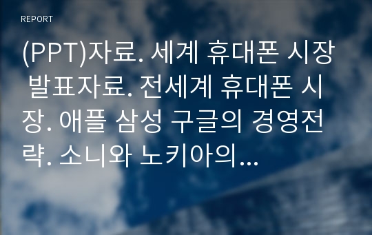 (PPT)자료. 세계 휴대폰 시장 발표자료. 전세계 휴대폰 시장. 애플 삼성 구글의 경영전략. 소니와 노키아의 부진.