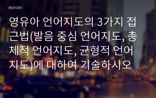 영유아 언어지도의 3가지 접근법(발음 중심 언어지도, 총체적 언어지도, 균형적 언어지도)에 대하여 기술하시오