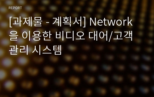 [과제물 - 계획서] Network을 이용한 비디오 대어/고객 관리 시스템