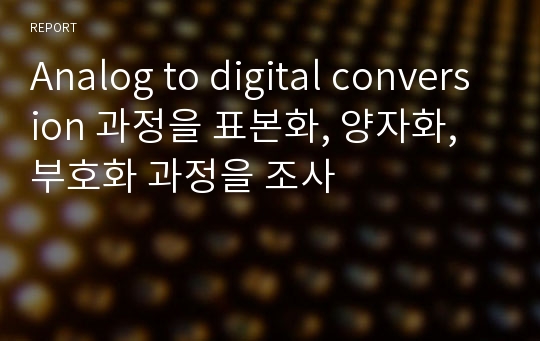 Analog to digital conversion 과정을 표본화, 양자화, 부호화 과정을 조사