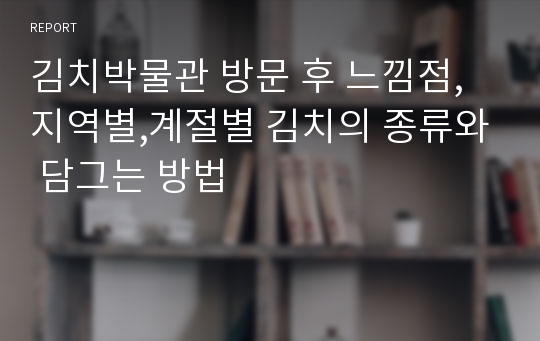 김치박물관 방문 후 느낌점, 지역별,계절별 김치의 종류와 담그는 방법