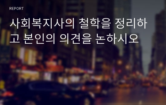 사회복지사의 철학을 정리하고 본인의 의견을 논하시오