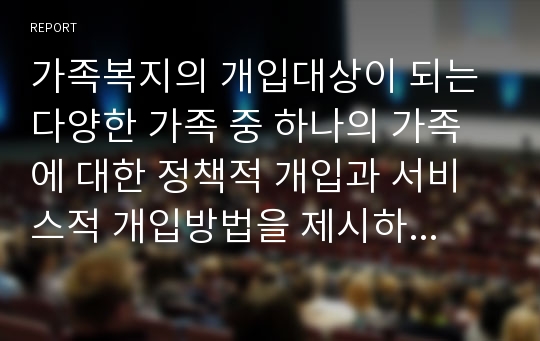 가족복지의 개입대상이 되는 다양한 가족 중 하나의 가족에 대한 정책적 개입과 서비스적 개입방법을 제시하시오.(자신의 제안 포함)