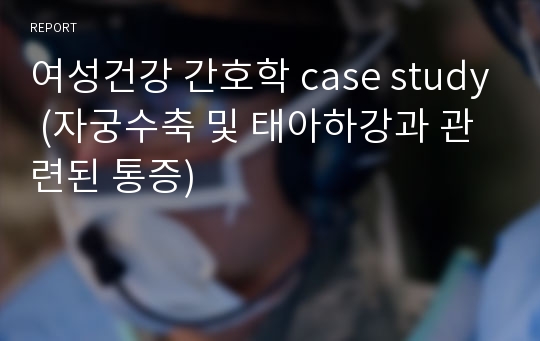 여성건강 간호학 case study (자궁수축 및 태아하강과 관련된 통증)