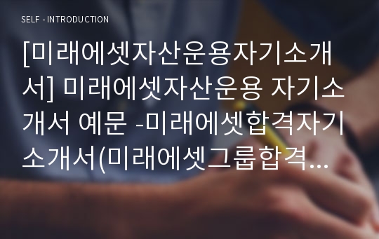 [미래에셋자산운용자기소개서] 미래에셋자산운용 자기소개서 예문 -미래에셋합격자기소개서(미래에셋그룹합격자소서) -미래에셋자산운용 신입 입사지원서(미래에셋자소서샘플)