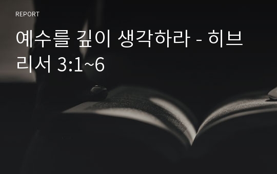 예수를 깊이 생각하라 - 히브리서 3:1~6