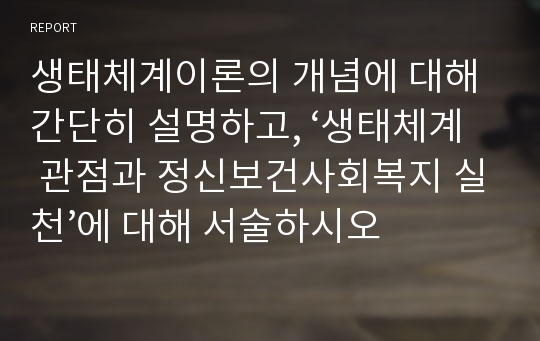 생태체계이론의 개념에 대해 간단히 설명하고, ‘생태체계 관점과 정신보건사회복지 실천’에 대해 서술하시오