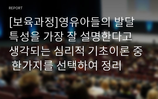 [보육과정]영유아들의 발달 특성을 가장 잘 설명한다고 생각되는 심리적 기초이론 중 한가지를 선택하여 정리